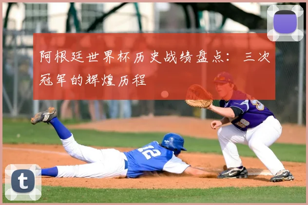 阿根廷世界杯历史战绩盘点:三次冠军的辉煌历程