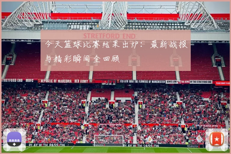 今天篮球比赛结果出炉:最新战报与精彩瞬间全回顾