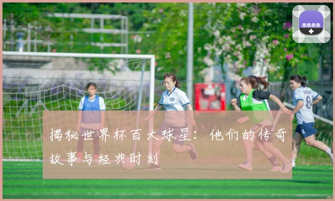 揭秘世界杯百大球星:他们的传奇故事与经典时刻