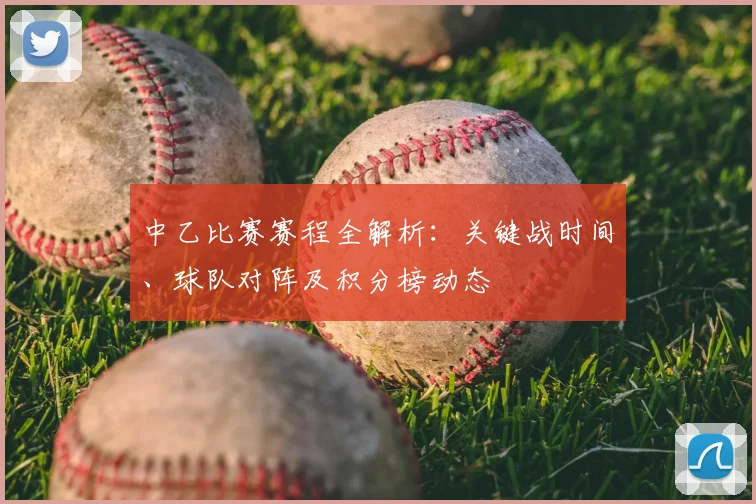 中乙比赛赛程全解析:关键战时间、球队对阵及积分榜动态