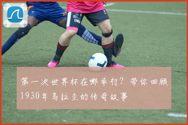 第一次世界杯在哪举行?带你回顾1930年乌拉圭的传奇故事