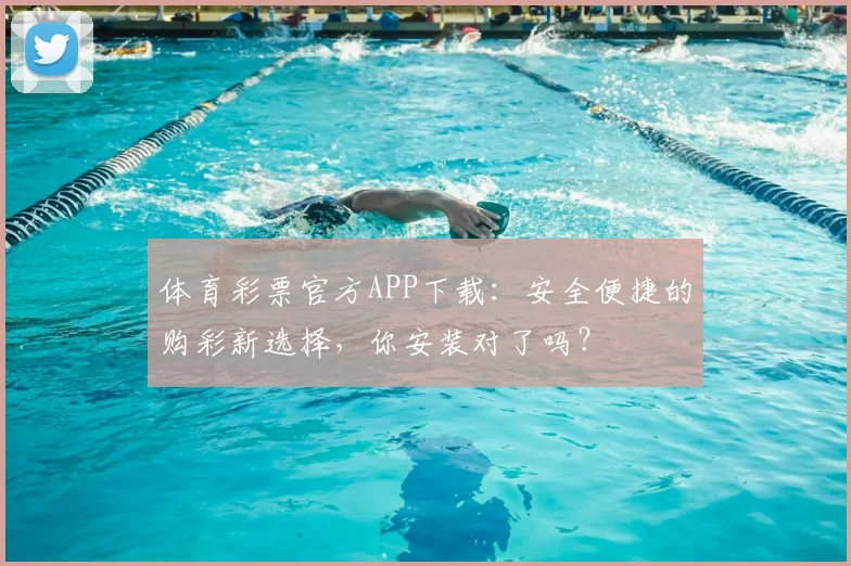 体育彩票官方APP下载:安全便捷的购彩新选择,你安装对了吗?