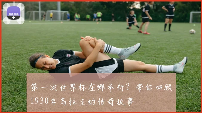 第一次世界杯在哪举行?带你回顾1930年乌拉圭的传奇故事