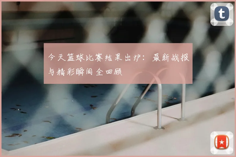 今天篮球比赛结果出炉：最新战报与精彩瞬间全回顾
